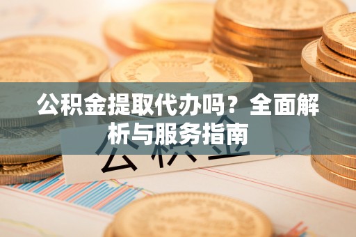 肃州公积金提取代办吗？全面解析与服务指南