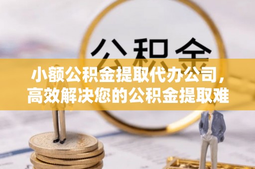 肃州小额公积金提取代办公司，高效解决您的公积金提取难题