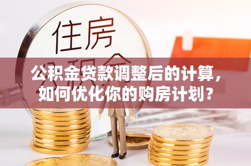 肃州公积金贷款调整后的计算，如何优化你的购房计划？
