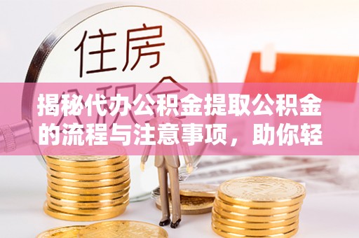 肃州揭秘代办公积金提取公积金的流程与注意事项，助你轻松拿回属于你的钱