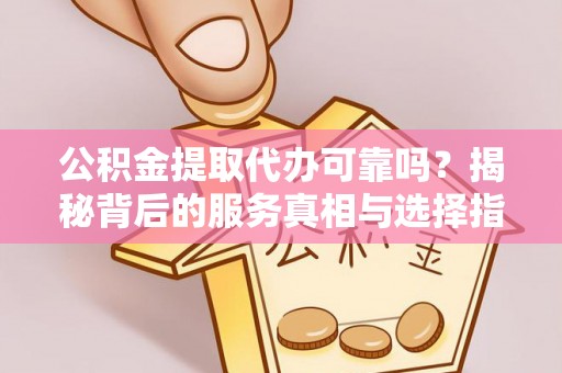 肃州公积金提取代办可靠吗？揭秘背后的服务真相与选择指南