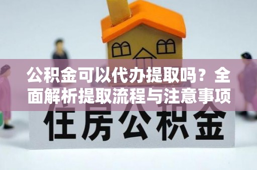 肃州公积金可以代办提取吗？全面解析提取流程与注意事项