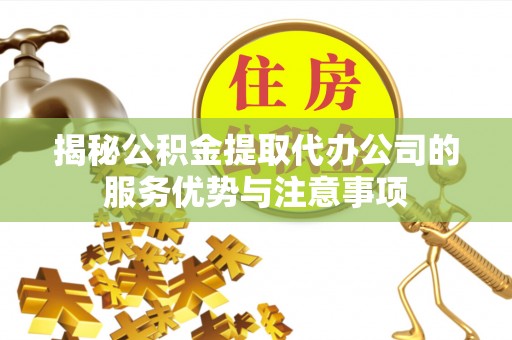 肃州揭秘公积金提取代办公司的服务优势与注意事项