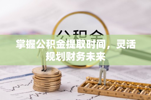肃州掌握公积金提取时间，灵活规划财务未来