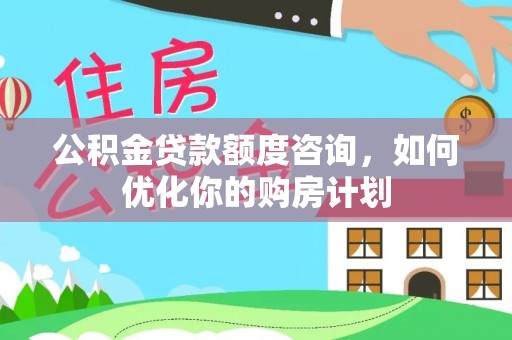 肃州公积金贷款额度咨询，如何优化你的购房计划