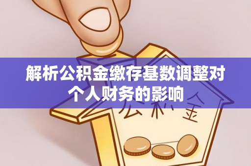 肃州解析公积金缴存基数调整对个人财务的影响