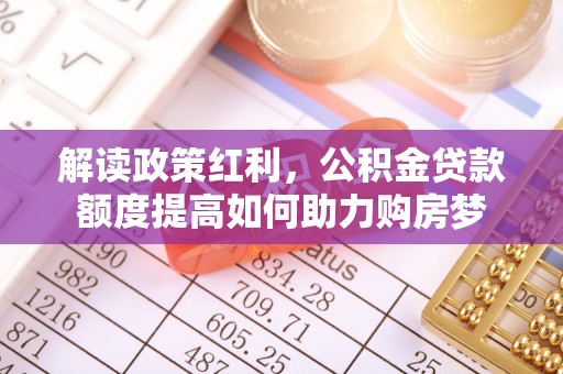 肃州解读政策红利，公积金贷款额度提高如何助力购房梦