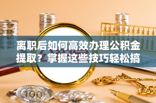 肃州离职后如何高效办理公积金提取？掌握这些技巧轻松搞定