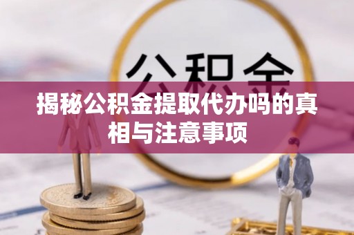 肃州揭秘公积金提取代办吗的真相与注意事项