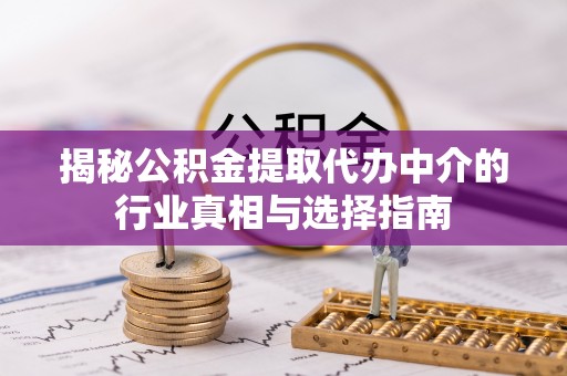 肃州揭秘公积金提取代办中介的行业真相与选择指南
