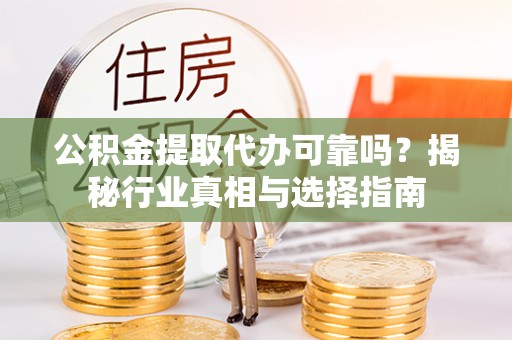 肃州公积金提取代办可靠吗？揭秘行业真相与选择指南