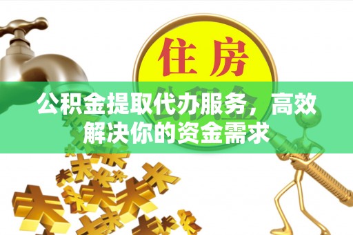 肃州公积金提取代办服务，高效解决你的资金需求