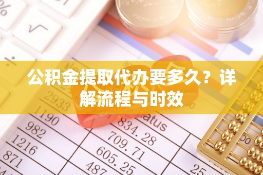 肃州公积金提取代办要多久？详解流程与时效