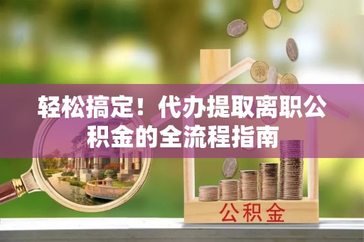 肃州轻松搞定！代办提取离职公积金的全流程指南