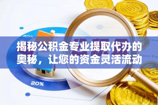 肃州揭秘公积金专业提取代办的奥秘，让您的资金灵活流动