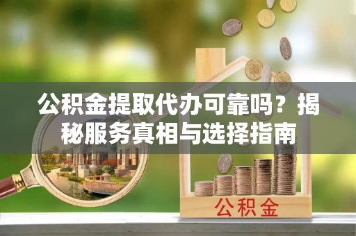 肃州公积金提取代办可靠吗？揭秘服务真相与选择指南