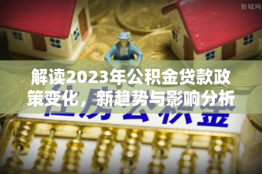 肃州解读2023年公积金贷款政策变化，新趋势与影响分析