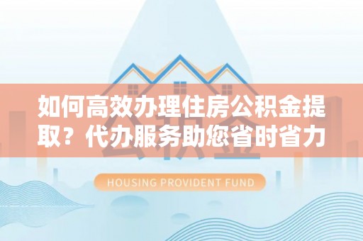 肃州如何高效办理住房公积金提取？代办服务助您省时省力