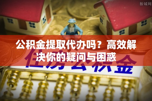 肃州公积金提取代办吗？高效解决你的疑问与困惑