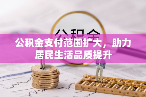 肃州公积金支付范围扩大，助力居民生活品质提升
