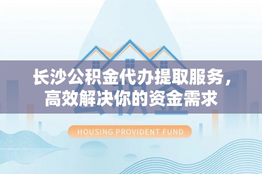 肃州长沙公积金代办提取服务，高效解决你的资金需求