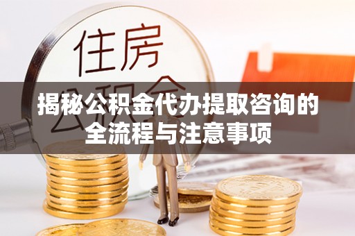 肃州揭秘公积金代办提取咨询的全流程与注意事项
