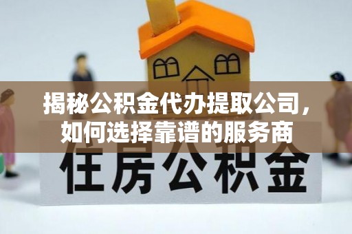 肃州揭秘公积金代办提取公司，如何选择靠谱的服务商