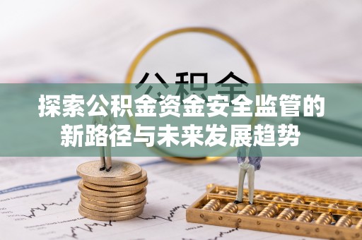 肃州探索公积金资金安全监管的新路径与未来发展趋势