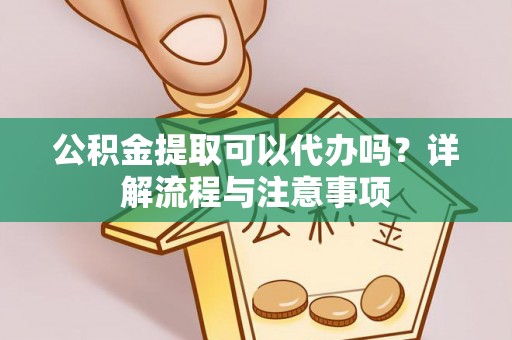 肃州公积金提取可以代办吗？详解流程与注意事项