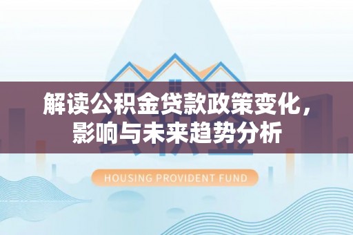 肃州解读公积金贷款政策变化，影响与未来趋势分析