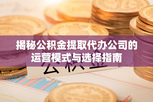肃州揭秘公积金提取代办公司的运营模式与选择指南