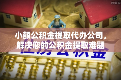 肃州小额公积金提取代办公司，解决您的公积金提取难题