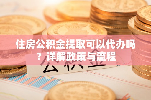 肃州住房公积金提取可以代办吗？详解政策与流程