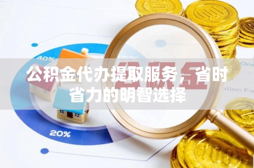肃州公积金代办提取服务，省时省力的明智选择