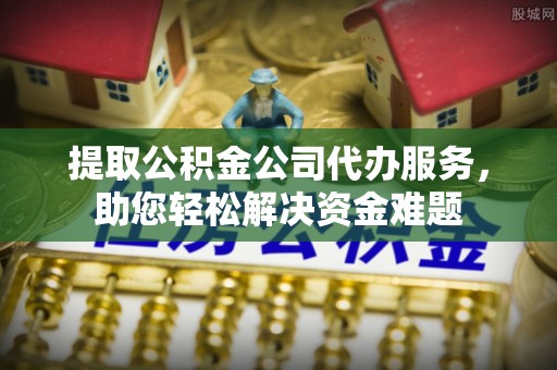肃州提取公积金公司代办服务，助您轻松解决资金难题