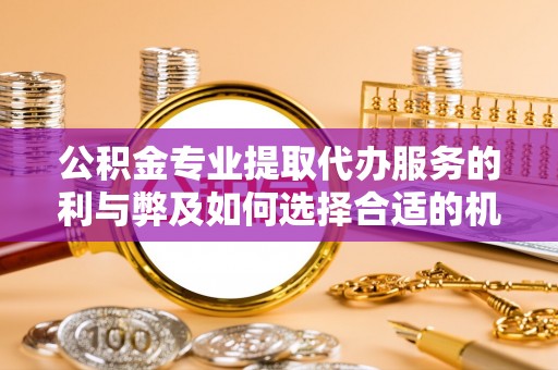 肃州公积金专业提取代办服务的利与弊及如何选择合适的机构