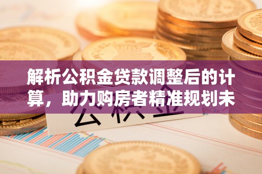 肃州解析公积金贷款调整后的计算，助力购房者精准规划未来