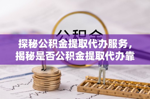 肃州探秘公积金提取代办服务，揭秘是否公积金提取代办靠谱吗？