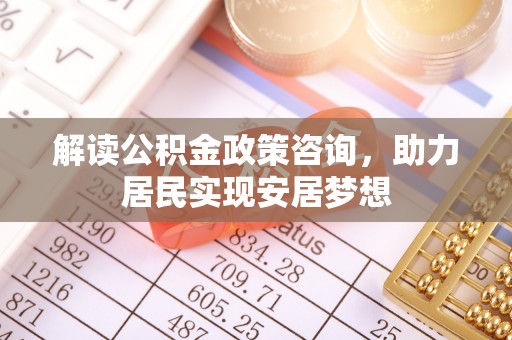 肃州解读公积金政策咨询，助力居民实现安居梦想
