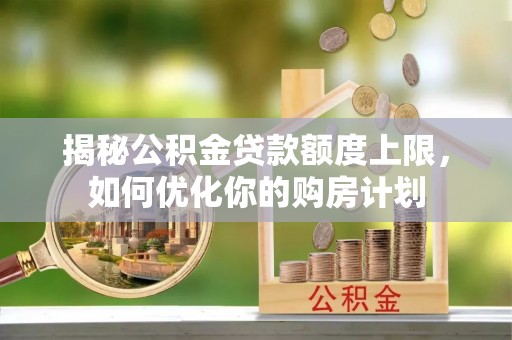 肃州揭秘公积金贷款额度上限，如何优化你的购房计划
