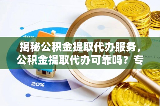 肃州揭秘公积金提取代办服务，公积金提取代办可靠吗？专业解析与实用指南