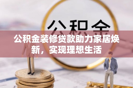 肃州公积金装修贷款助力家居焕新，实现理想生活