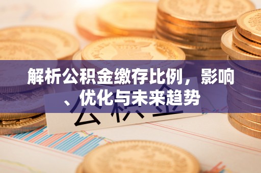 肃州解析公积金缴存比例，影响、优化与未来趋势