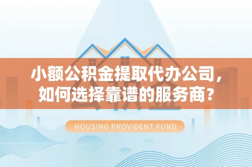 肃州小额公积金提取代办公司，如何选择靠谱的服务商？