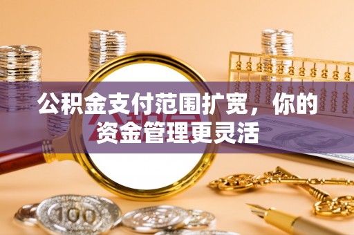 肃州公积金支付范围扩宽，你的资金管理更灵活