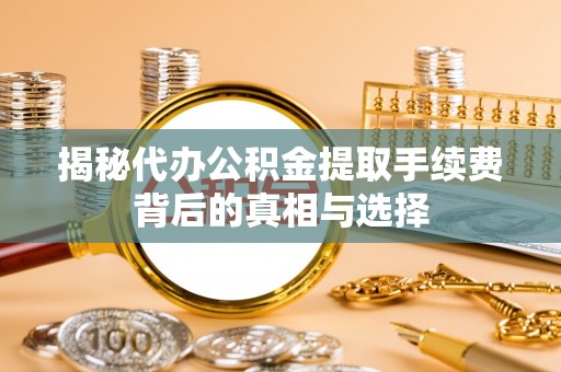 肃州揭秘代办公积金提取手续费背后的真相与选择
