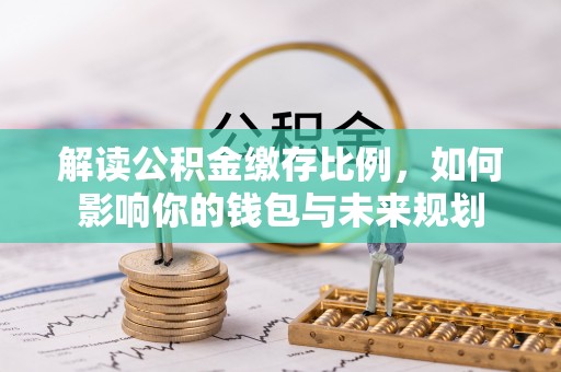 肃州解读公积金缴存比例，如何影响你的钱包与未来规划