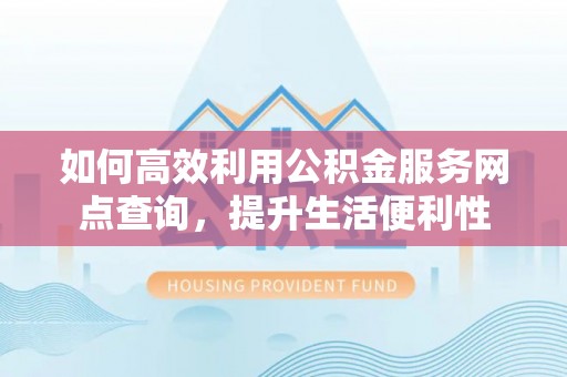 肃州如何高效利用公积金服务网点查询，提升生活便利性