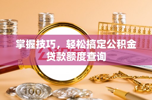 肃州掌握技巧，轻松搞定公积金贷款额度查询