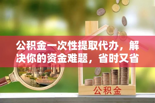 肃州公积金一次性提取代办，解决你的资金难题，省时又省心